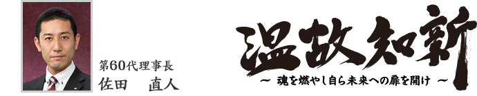 第60代理事長　佐田　直人
温故知新　〜魂を燃やし自ら未来への扉を開け〜